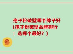 孢子粉破壁哪个牌子好(孢子粉破壁品牌排行：选哪个最好？)
