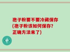 孢子粉要不要冷藏保存(孢子粉该如何保存？正确方法来了)