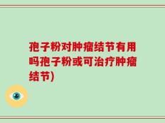 孢子粉对肿瘤结节有用吗孢子粉或可治疗肿瘤结节)