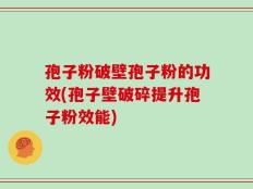 孢子粉破壁孢子粉的功效(孢子壁破碎提升孢子粉效能)