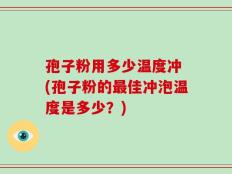 孢子粉用多少温度冲 (孢子粉的最佳冲泡温度是多少？)
