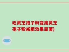吃灵芝孢子粉变瘦灵芝孢子粉减肥效果显著)