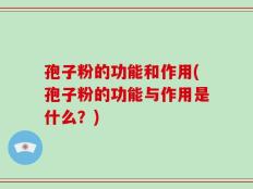 孢子粉的功能和作用(孢子粉的功能与作用是什么？)