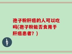 孢子粉肝癌的人可以吃吗(孢子粉能否食用于肝癌患者？)