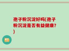 孢子粉沉淀好吗(孢子粉沉淀是否有益健康？)