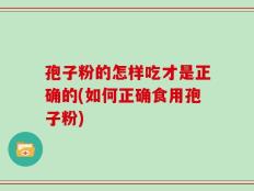 孢子粉的怎样吃才是正确的(如何正确食用孢子粉)