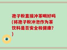 孢子粉直接冲茶喝好吗(将孢子粉冲泡作为茶饮料是否安全和健康？)