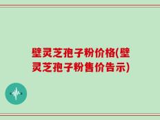 壁灵芝孢子粉价格(壁灵芝孢子粉售价告示)