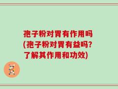 孢子粉对胃有作用吗 (孢子粉对胃有益吗？了解其作用和功效)