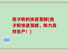孢子粉的快速发酵(孢子粉快速发酵，助力高效生产！)