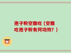 孢子粉空腹吃 (空腹吃孢子粉有何功效？)