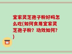 宜家灵芝孢子粉好吗怎么吃(如何食用宜家灵芝孢子粉？功效如何？)