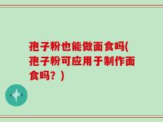 孢子粉也能做面食吗(孢子粉可应用于制作面食吗？)