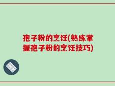 孢子粉的烹饪(熟练掌握孢子粉的烹饪技巧)