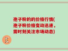 孢子粉的的价格行情(孢子粉价格变动迅速，需时刻关注市场动态)