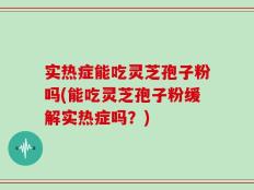 实热症能吃灵芝孢子粉吗(能吃灵芝孢子粉缓解实热症吗？)