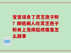 宝宝误食了灵芝孢子粉？肺癌病人吃灵芝孢子粉身上发痒起疙瘩是怎么回事