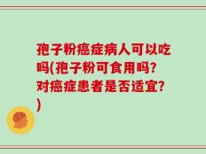 孢子粉癌症病人可以吃吗(孢子粉可食用吗？对癌症患者是否适宜？)