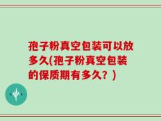 孢子粉真空包装可以放多久(孢子粉真空包装的保质期有多久？)