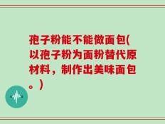 孢子粉能不能做面包(以孢子粉为面粉替代原材料，制作出美味面包。)