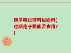 孢子粉过期可以吃吗(过期孢子粉能否食用？)