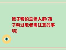 孢子粉的忌讳人群(孢子粉过敏者需注意的事项)
