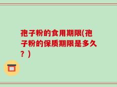 孢子粉的食用期限(孢子粉的保质期限是多久？)
