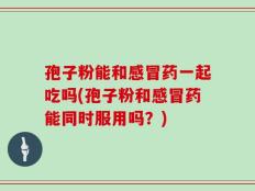 孢子粉能和感冒药一起吃吗(孢子粉和感冒药能同时服用吗？)