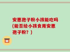 安惠孢子粉小孩能吃吗(能否给小孩食用安惠孢子粉？)