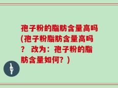 孢子粉的脂肪含量高吗(孢子粉脂肪含量高吗？ 改为：孢子粉的脂肪含量如何？)