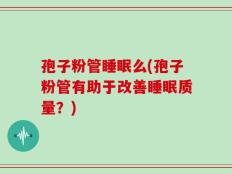 孢子粉管睡眠么(孢子粉管有助于改善睡眠质量？)