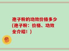 孢子粉的功效价格多少(孢子粉：价格、功效全介绍！)