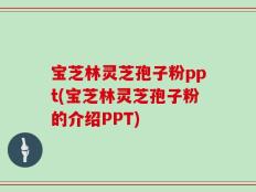 宝芝林灵芝孢子粉ppt(宝芝林灵芝孢子粉的介绍PPT)