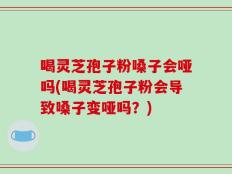 喝灵芝孢子粉嗓子会哑吗(喝灵芝孢子粉会导致嗓子变哑吗？)