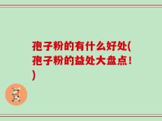 孢子粉的有什么好处(孢子粉的益处大盘点！)