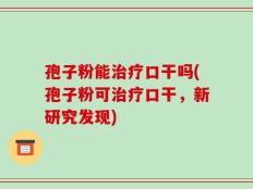 孢子粉能治疗口干吗(孢子粉可治疗口干，新研究发现)