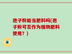 孢子粉能当肥料吗(孢子粉可否作为植物肥料使用？)