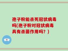 孢子粉能杀死冠状病毒吗(孢子粉对冠状病毒具有杀菌作用吗？)