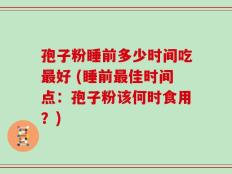 孢子粉睡前多少时间吃最好 (睡前最佳时间点：孢子粉该何时食用？)