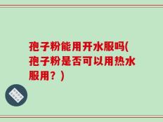 孢子粉能用开水服吗(孢子粉是否可以用热水服用？)