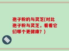 孢子粉的与灵芝(对比孢子粉与灵芝，看看它们哪个更健康？)