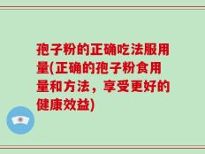 孢子粉的正确吃法服用量(正确的孢子粉食用量和方法，享受更好的健康效益)