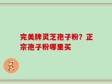 完美牌灵芝孢子粉？正宗孢子粉哪里买