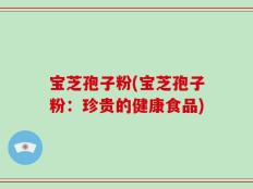 宝芝孢子粉(宝芝孢子粉：珍贵的健康食品)