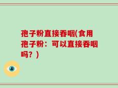 孢子粉直接吞咽(食用孢子粉：可以直接吞咽吗？)