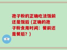 孢子粉的正确吃法饭前还是饭后 (正确的孢子粉食用时间：餐前还是餐后？)