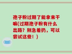 孢子粉过期了能拿来干嘛(过期孢子粉有什么出路？别急着扔，可以尝试这些！)