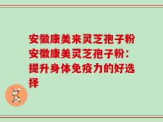 安徽康美来灵芝孢子粉安徽康美灵芝孢子粉：提升身体免疫力的好选择