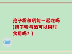孢子粉和硒能一起吃吗(孢子粉与硒可以同时食用吗？)