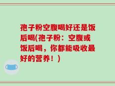 孢子粉空腹喝好还是饭后喝(孢子粉：空腹或饭后喝，你都能吸收最好的营养！)